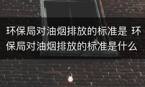 环保局对油烟排放的标准是 环保局对油烟排放的标准是什么意思