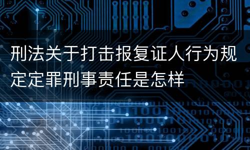 刑法关于打击报复证人行为规定定罪刑事责任是怎样