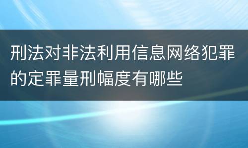 刑法对非法利用信息网络犯罪的定罪量刑幅度有哪些