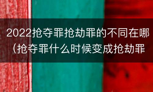2022抢夺罪抢劫罪的不同在哪（抢夺罪什么时候变成抢劫罪）