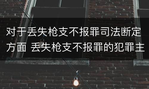 对于丢失枪支不报罪司法断定方面 丢失枪支不报罪的犯罪主体只能是