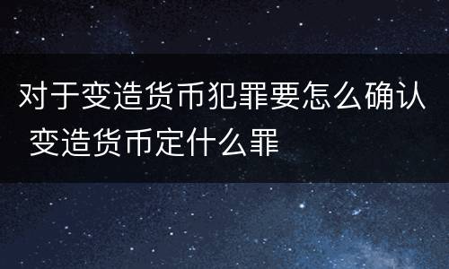 对于变造货币犯罪要怎么确认 变造货币定什么罪