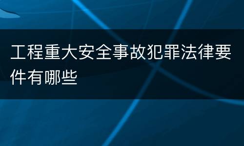 工程重大安全事故犯罪法律要件有哪些