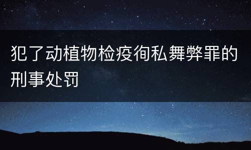 犯了动植物检疫徇私舞弊罪的刑事处罚