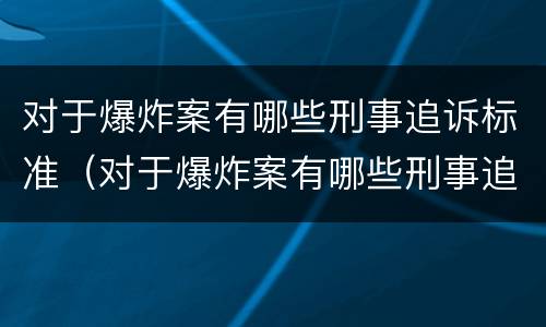 对于爆炸案有哪些刑事追诉标准（对于爆炸案有哪些刑事追诉标准规定）