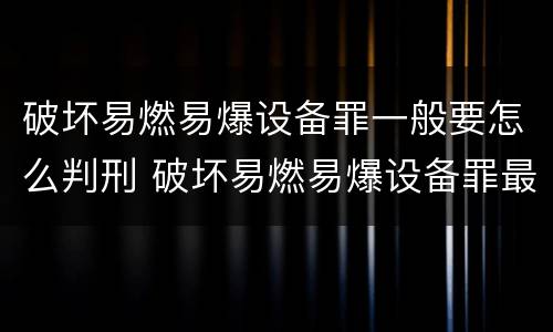破坏易燃易爆设备罪一般要怎么判刑 破坏易燃易爆设备罪最新司法解释