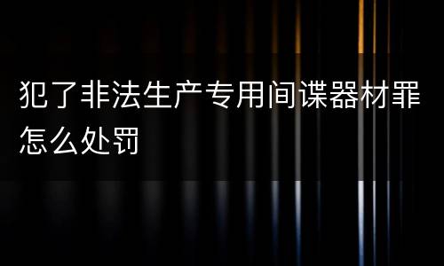 犯了非法生产专用间谍器材罪怎么处罚