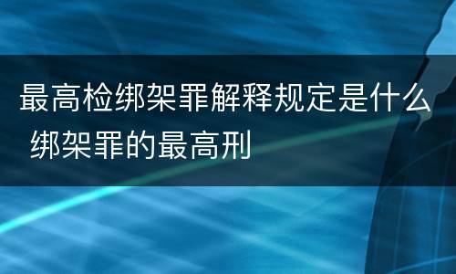 最高检绑架罪解释规定是什么 绑架罪的最高刑