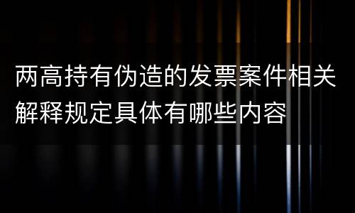 两高持有伪造的发票案件相关解释规定具体有哪些内容