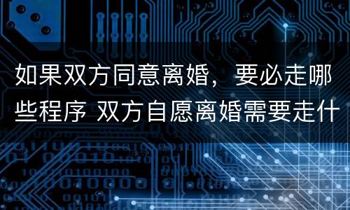 如果双方同意离婚，要必走哪些程序 双方自愿离婚需要走什么程序