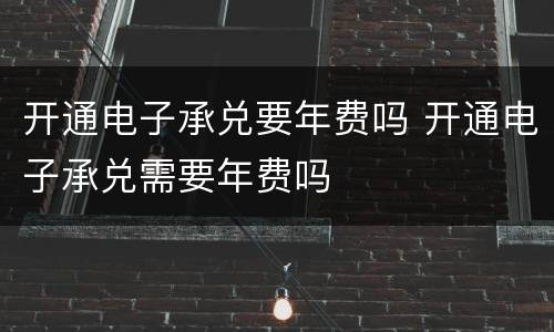 开通电子承兑要年费吗 开通电子承兑需要年费吗