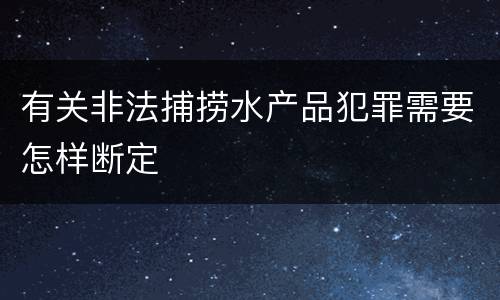 有关非法捕捞水产品犯罪需要怎样断定