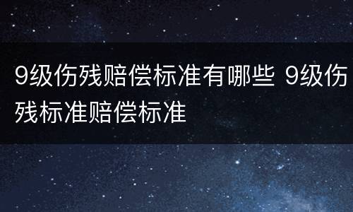 9级伤残赔偿标准有哪些 9级伤残标准赔偿标准