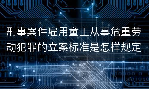 刑事案件雇用童工从事危重劳动犯罪的立案标准是怎样规定