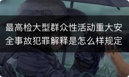 最高检大型群众性活动重大安全事故犯罪解释是怎么样规定的