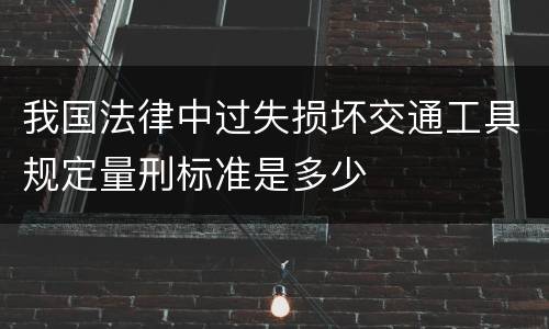 我国法律中过失损坏交通工具规定量刑标准是多少