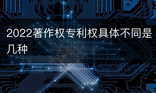 2022著作权专利权具体不同是几种