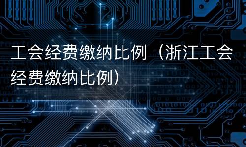工会经费缴纳比例（浙江工会经费缴纳比例）