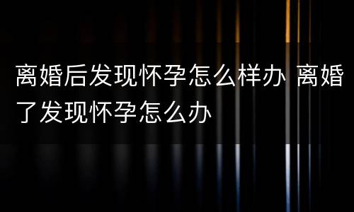 离婚后发现怀孕怎么样办 离婚了发现怀孕怎么办