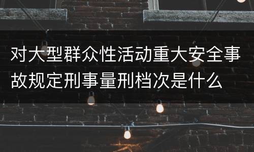 对大型群众性活动重大安全事故规定刑事量刑档次是什么