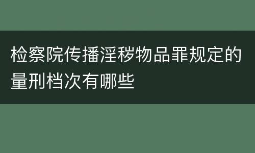 检察院传播淫秽物品罪规定的量刑档次有哪些