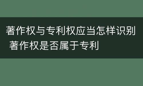 著作权与专利权应当怎样识别 著作权是否属于专利
