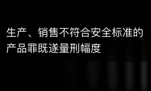 生产、销售不符合安全标准的产品罪既遂量刑幅度
