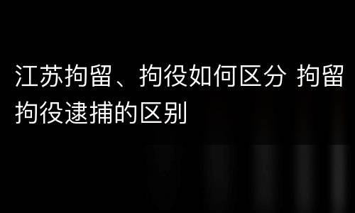 江苏拘留、拘役如何区分 拘留拘役逮捕的区别