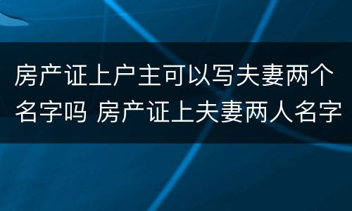 房产证上户主可以写夫妻两个名字吗 房产证上夫妻两人名字,谁是户主