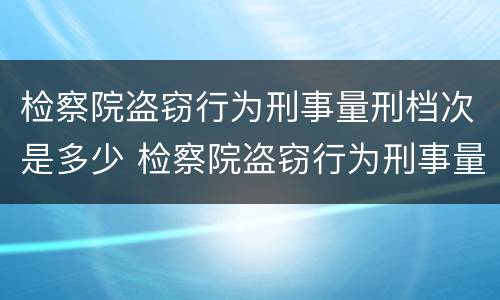 检察院盗窃行为刑事量刑档次是多少 检察院盗窃行为刑事量刑档次是多少级