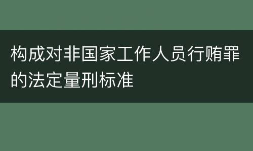 构成对非国家工作人员行贿罪的法定量刑标准
