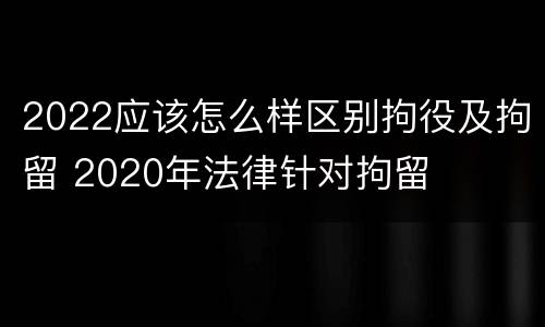 2022应该怎么样区别拘役及拘留 2020年法律针对拘留