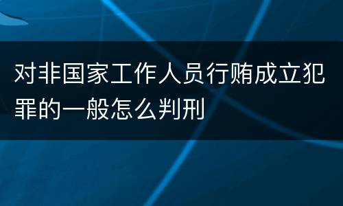 对非国家工作人员行贿成立犯罪的一般怎么判刑