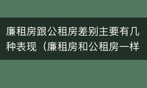 廉租房跟公租房差别主要有几种表现（廉租房和公租房一样吗?）