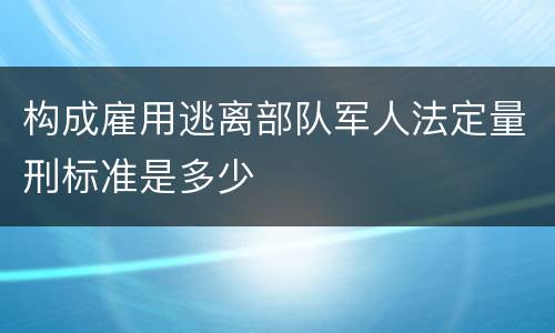 构成雇用逃离部队军人法定量刑标准是多少