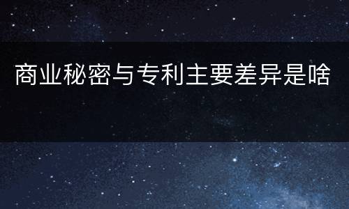 商业秘密与专利主要差异是啥
