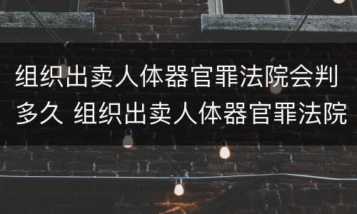 组织出卖人体器官罪法院会判多久 组织出卖人体器官罪法院会判多久刑期