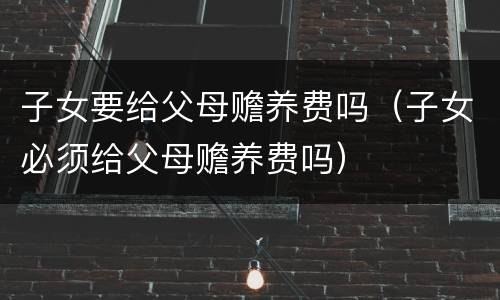 子女要给父母赡养费吗（子女必须给父母赡养费吗）