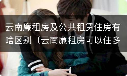 云南廉租房及公共租赁住房有啥区别（云南廉租房可以住多久）