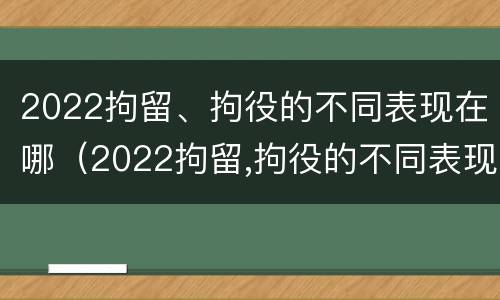 2022拘留、拘役的不同表现在哪（2022拘留,拘役的不同表现在哪些地方）