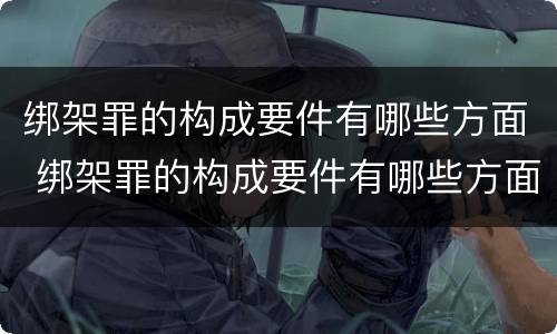 绑架罪的构成要件有哪些方面 绑架罪的构成要件有哪些方面的