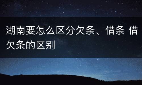 湖南要怎么区分欠条、借条 借欠条的区别