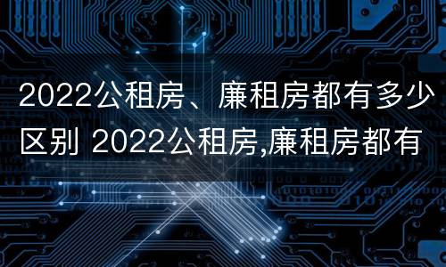 2022公租房、廉租房都有多少区别 2022公租房,廉租房都有多少区别呢