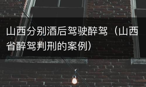 山西分别酒后驾驶醉驾（山西省醉驾判刑的案例）