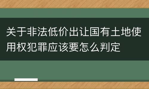 关于非法低价出让国有土地使用权犯罪应该要怎么判定