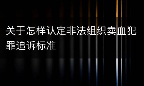 关于怎样认定非法组织卖血犯罪追诉标准