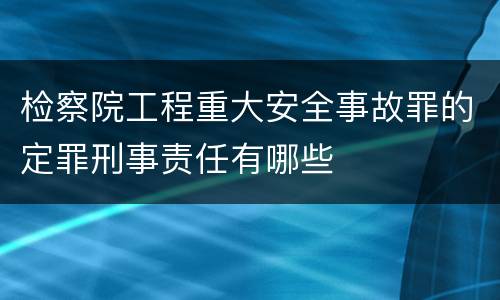 检察院工程重大安全事故罪的定罪刑事责任有哪些