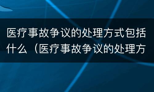 医疗事故争议的处理方式包括什么（医疗事故争议的处理方式包括什么）