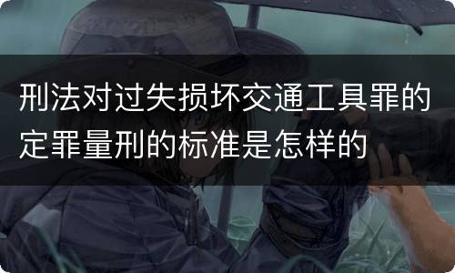刑法对过失损坏交通工具罪的定罪量刑的标准是怎样的