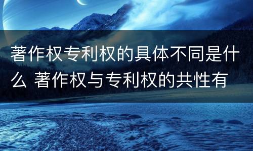 著作权专利权的具体不同是什么 著作权与专利权的共性有
